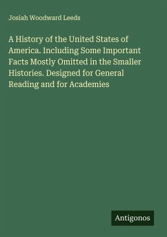 A History of the United States of America. Including Some Important Facts Mostly Omitted in the Smaller Histories. Designed for General Reading and for Academies - Leeds, Josiah Woodward