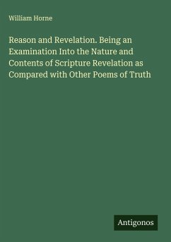 Reason and Revelation. Being an Examination Into the Nature and Contents of Scripture Revelation as Compared with Other Poems of Truth - Horne, William