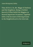 They All Do it. Or, Mr. Miggs of Danbury and His Neighbors. Being a Faithful Record of What Befell the Miggses on Several Important Occasions. Together with a Full Account of Stirring Events in the Neighborhood in the Intervals