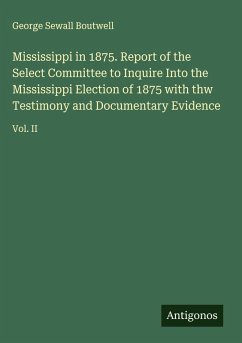Mississippi in 1875. Report of the Select Committee to Inquire Into the Mississippi Election of 1875 with thw Testimony and Documentary Evidence - Boutwell, George Sewall