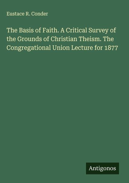 The Basis of Faith. A Critical Survey of the Grounds of Christian Theism. The Congregational Union Lecture for 1877