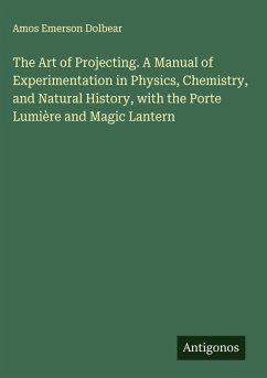 Cover The Art of Projecting. A Manual of Experimentation in Physics, Chemistry, and Natural History, with the Porte Lumière and Magic Lantern