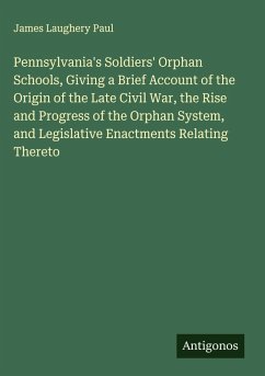 Cover Pennsylvania's Soldiers' Orphan Schools, Giving a Brief Account of the Origin of the Late Civil War, the Rise and Progress of the Orphan System, and Legislative Enactments Relating Thereto