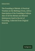 The Founding of Metals. A Practical Treatise on the Melting of Iron, with a Description of the Founding of Alloys. Also of All the Metals and Mineral Substances Used in the Art of Founding. Collected from Original Sources The Founding of Metals. A Practical Treatise on the Melting of Iron, with a Description of the Founding of Alloys. Also of All the Metals and Mineral Substances Used in the Art of Founding. Collected from Original Sources