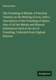 The Founding of Metals. A Practical Treatise on the Melting of Iron, with a Description of the Founding of Alloys. Also of All the Metals and Mineral Substances Used in the Art of Founding. Collected from Original Sources - Kirk, Edward