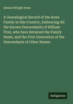 A Genealogical Record of the Arms Family in this Country, Embracing All the Known Descendants of William First, who have Retained the Family Name, and the First Generation of the Descendants of Other Names - Arms, Edward Wright