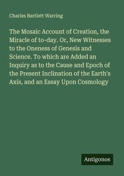 The Mosaic Account of Creation, the Miracle of to-day. Or, New Witnesses to the Oneness of Genesis and Science. To which are Added an Inquiry as to the Cause and Epoch of the Present Inclination of the Earth's Axis, and an Essay Upon Cosmology - Warring, Charles Bartlett