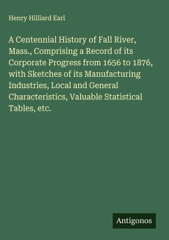 Cover A Centennial History of Fall River, Mass., Comprising a Record of its Corporate Progress from 1656 to 1876, with Sketches of its Manufacturing Industries, Local and General Characteristics, Valuable Statistical Tables, etc.