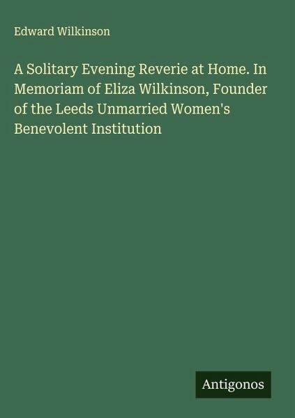 A Solitary Evening Reverie at Home. In Memoriam of Eliza Wilkinson, Founder of the Leeds Unmarried Women's Benevolent Institution A Solitary Evening Reverie at Home. In Memoriam of Eliza Wilkinson, Founder of the Leeds Unmarried Women's Benevolent Institution
