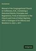 Manual of the Congregational Church in Goffstown, N.H., Containing a Historical Sketch, Principles and Regulations, Form of Admission to the Church and Form of Infant Baptism, with a Catalogue of its Officers and Members to July 1, 1877