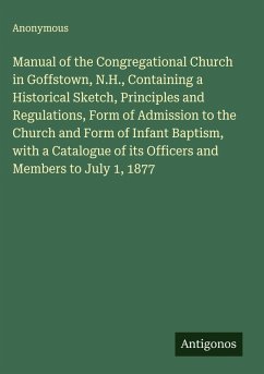Manual of the Congregational Church in Goffstown, N.H., Containing a Historical Sketch, Principles and Regulations, Form of Admission to the Church and Form of Infant Baptism, with a Catalogue of its Officers and Members to July 1, 1877 - Anonymous