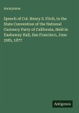 Speech of Col. Henry S. Fitch, in the State Convention of the National Currency Party of California, Held in Dashaway Hall, San Francisco, June 29th, 1877 Speech of Col. Henry S. Fitch, in the State Convention of the National Currency Party of California, Held in Dashaway Hall, San Francisco, June 29th, 1877