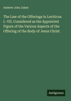 The Law of the Offerings in Leviticus I.-VII. Considered as the Appointed Figure of the Various Aspects of the Offering of the Body of Jesus Christ - Jukes, Andrew John
