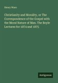 Christianity and Morality, or The Correspondence of the Gospel with the Moral Nature of Man. The Boyle Lectures for 1874 and 1875