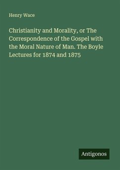 Christianity and Morality, or The Correspondence of the Gospel with the Moral Nature of Man. The Boyle Lectures for 1874 and 1875 - Wace, Henry