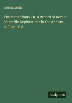 The Manatitlans. Or, a Record of Recent Scientific Explorations in the Andean La Plata, S.A. - Smilie, Elton R.