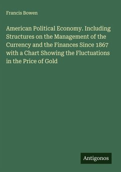 American Political Economy. Including Structures on the Management of the Currency and the Finances Since 1867 with a Chart Showing the Fluctuations in the Price of Gold - Bowen, Francis