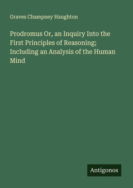 Prodromus Or, an Inquiry Into the First Principles of Reasoning; Including an Analysis of the Human Mind