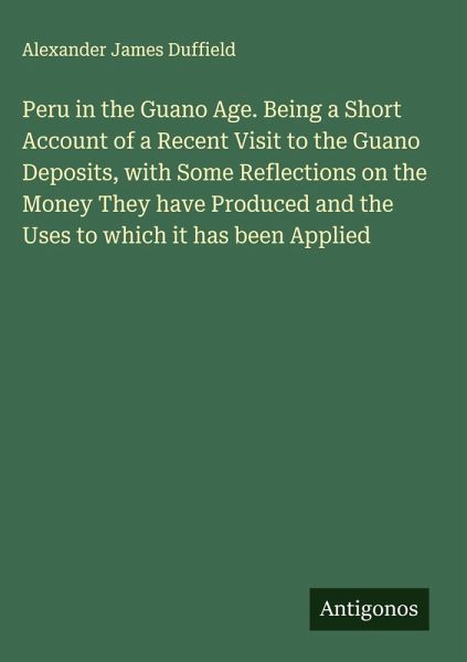 Peru in the Guano Age. Being a Short Account of a Recent Visit to the Guano Deposits, with Some Reflections on the Money They have Produced and the Uses to which it has been Applied Peru in the Guano Age. Being a Short Account of a Recent Visit to the Guano Deposits, with Some Reflections on the Money They have Produced and the Uses to which it has been Applied