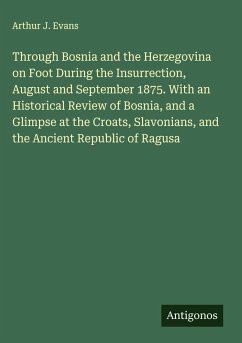 Through Bosnia and the Herzegovina on Foot During the Insurrection, August and September 1875. With an Historical Review of Bosnia, and a Glimpse at the Croats, Slavonians, and the Ancient Republic of Ragusa - Evans, Arthur J.