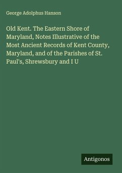 Cover Old Kent. The Eastern Shore of Maryland, Notes Illustrative of the Most Ancient Records of Kent County, Maryland, and of the Parishes of St. Paul's, Shrewsbury and I U