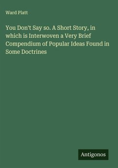 You Don't Say so. A Short Story, in which is Interwoven a Very Brief Compendium of Popular Ideas Found in Some Doctrines - Platt, Ward