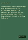 An Examination of Articles Contributed by W. Robertson Smith to the Encyclopaedia Britannica, the Expositor, and the British Quarterly Review. In Relation to the Truth, Inspiration, and Authority of the Holy Scriptures