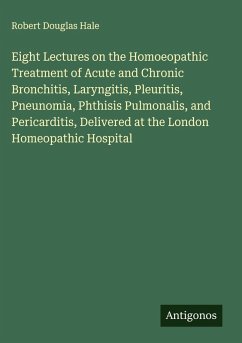 Eight Lectures on the Homoeopathic Treatment of Acute and Chronic Bronchitis, Laryngitis, Pleuritis, Pneunomia, Phthisis Pulmonalis, and Pericarditis, Delivered at the London Homeopathic Hospital - Hale, Robert Douglas