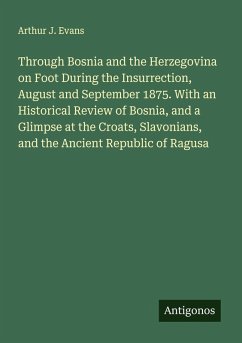 Through Bosnia and the Herzegovina on Foot During the Insurrection, August and September 1875. With an Historical Review of Bosnia, and a Glimpse at the Croats, Slavonians, and the Ancient Republic of Ragusa - Evans, Arthur J.