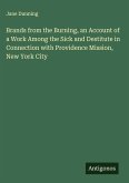 Brands from the Burning, an Account of a Work Among the Sick and Destitute in Connection with Providence Mission, New York City Brands from the Burning, an Account of a Work Among the Sick and Destitute in Connection with Providence Mission, New York City