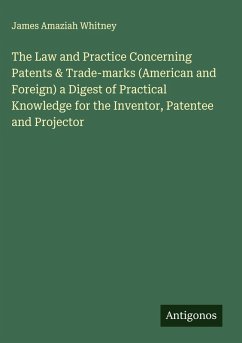 The Law and Practice Concerning Patents & Trade-marks (American and Foreign) a Digest of Practical Knowledge for the Inventor, Patentee and Projector - Whitney, James Amaziah