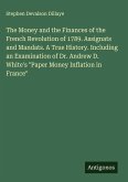 The Money and the Finances of the French Revolution of 1789. Assignats and Mandats. A True History. Including an Examination of Dr. Andrew D. White's "Paper Money Inflation in France"