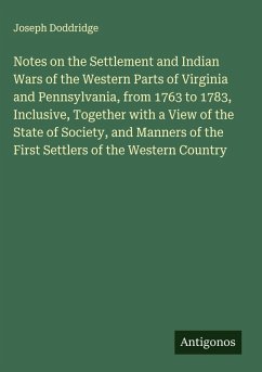 Notes on the Settlement and Indian Wars of the Western Parts of Virginia and Pennsylvania, from 1763 to 1783, Inclusive, Together with a View of the State of Society, and Manners of the First Settlers of the Western Country - Doddridge, Joseph