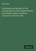 Christianity and Morality, or The Correspondence of the Gospel with the Moral Nature of Man. The Boyle Lectures for 1874 and 1875