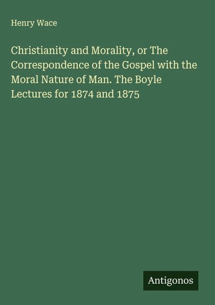 Christianity and Morality, or The Correspondence of the Gospel with the Moral Nature of Man. The Boyle Lectures for 1874 and 1875 Christianity and Morality, or The Correspondence of the Gospel with the Moral Nature of Man. The Boyle Lectures for 1874 and 1875