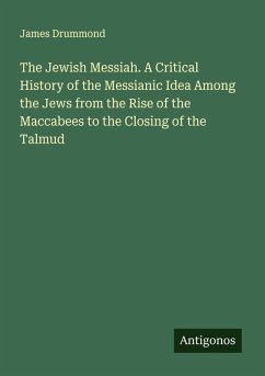 The Jewish Messiah. A Critical History of the Messianic Idea Among the Jews from the Rise of the Maccabees to the Closing of the Talmud - Drummond, James