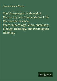 The Microscopist. A Manual of Microscopy and Compendium of the Microscopic Science. Micro-minerology, Micro-chemistry, Biology, Histology, and Pathological Histology - Wythe, Joseph Henry