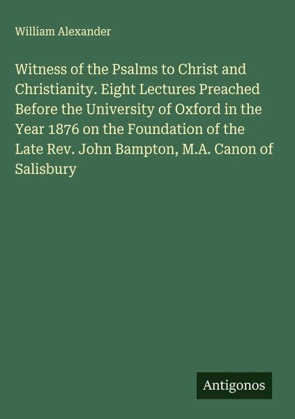 Witness of the Psalms to Christ and Christianity. Eight Lectures Preached Before the University of Oxford in the Year 1876 on the Foundation of the Late Rev. John Bampton, M.A. Canon of Salisbury Witness of the Psalms to Christ and Christianity. Eight Lectures Preached Before the University of Oxford in the Year 1876 on the Foundation of the Late Rev. John Bampton, M.A. Canon of Salisbury