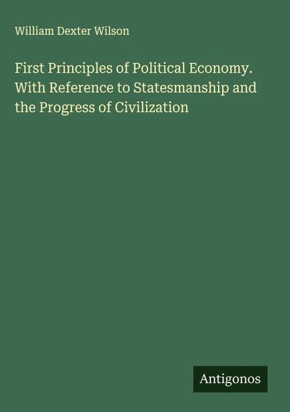 First Principles of Political Economy. With Reference to Statesmanship and the Progress of Civilization First Principles of Political Economy. With Reference to Statesmanship and the Progress of Civilization