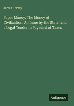Paper Money. The Money of Civilization. An Issue by the State, and a Legal Tender in Payment of Taxes - Harvey, James