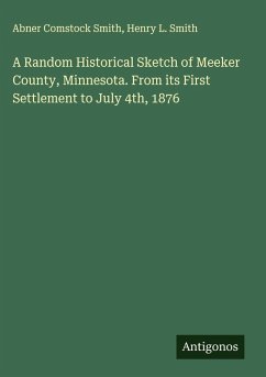 A Random Historical Sketch of Meeker County, Minnesota. From its First Settlement to July 4th, 1876 - Smith, Abner Comstock; Smith, Henry L.