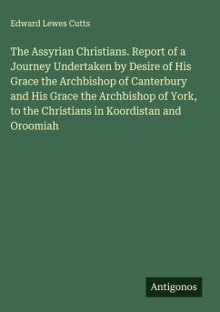 Cover The Assyrian Christians. Report of a Journey Undertaken by Desire of His Grace the Archbishop of Canterbury and His Grace the Archbishop of York, to the Christians in Koordistan and Oroomiah