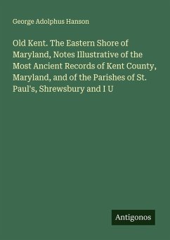 Cover Old Kent. The Eastern Shore of Maryland, Notes Illustrative of the Most Ancient Records of Kent County, Maryland, and of the Parishes of St. Paul's, Shrewsbury and I U