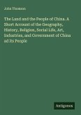 The Land and the People of China. A Short Account of the Geography, History, Religion, Social Life, Art, Industries, and Government of China ad its People