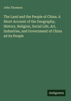 The Land and the People of China. A Short Account of the Geography, History, Religion, Social Life, Art, Industries, and Government of China ad its People - Thomson, John