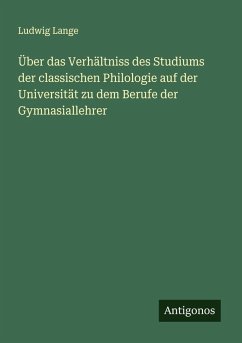 Über das Verhältniss des Studiums der classischen Philologie auf der Universität zu dem Berufe der Gymnasiallehrer - Lange, Ludwig