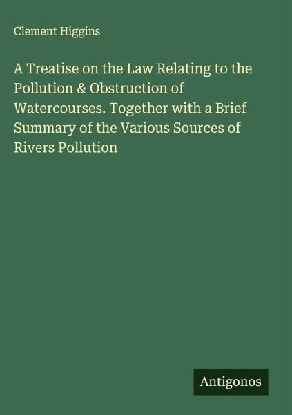 A Treatise on the Law Relating to the Pollution & Obstruction of Watercourses. Together with a Brief Summary of the Various Sources of Rivers Pollution