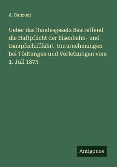 Cover Ueber das Bundesgesetz Bestreffend die Haftpflicht der Eisenbahn- und Dampfschifffahrt-Unternehmungen bei Tödtungen und Verletzungen vom 1. Juli 1875