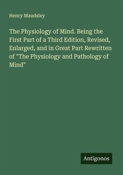 The Physiology of Mind. Being the First Part of a Third Edition, Revised, Enlarged, and in Great Part Rewritten of 