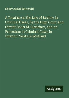 Cover A Treatise on the Law of Review in Criminal Cases, by the High Court and Circuit Court of Justiciary, and on Procedure in Criminal Cases in Inferior Courts in Scotland